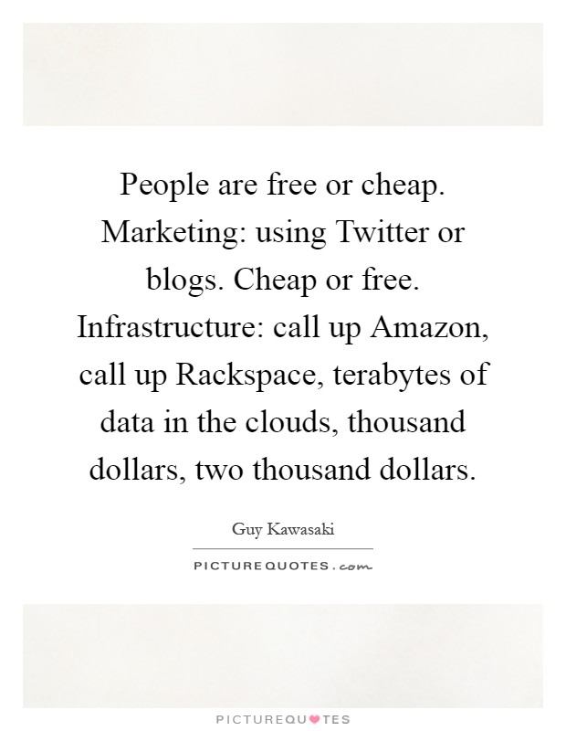 People are free or cheap. Marketing: using Twitter or blogs. Cheap or free. Infrastructure: call up Amazon, call up Rackspace, terabytes of data in the clouds, thousand dollars, two thousand dollars Picture Quote #1