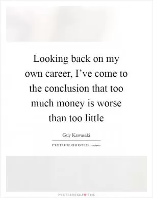 Looking back on my own career, I’ve come to the conclusion that too much money is worse than too little Picture Quote #1