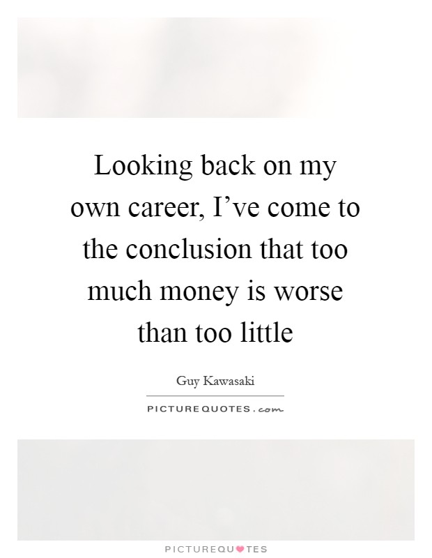 Looking back on my own career, I've come to the conclusion that too much money is worse than too little Picture Quote #1