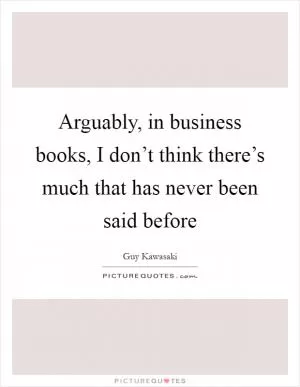 Arguably, in business books, I don’t think there’s much that has never been said before Picture Quote #1