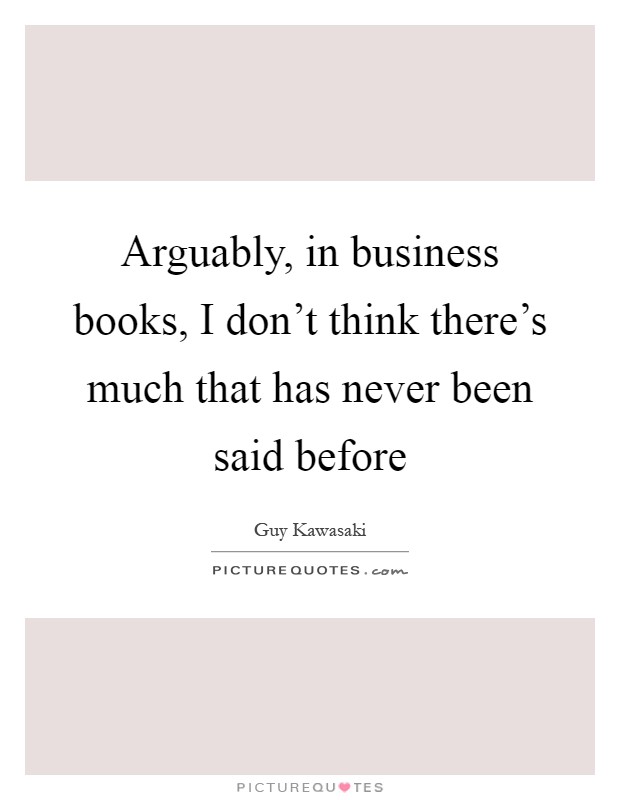 Arguably, in business books, I don't think there's much that has never been said before Picture Quote #1