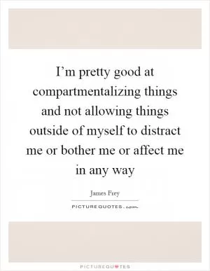 I’m pretty good at compartmentalizing things and not allowing things outside of myself to distract me or bother me or affect me in any way Picture Quote #1