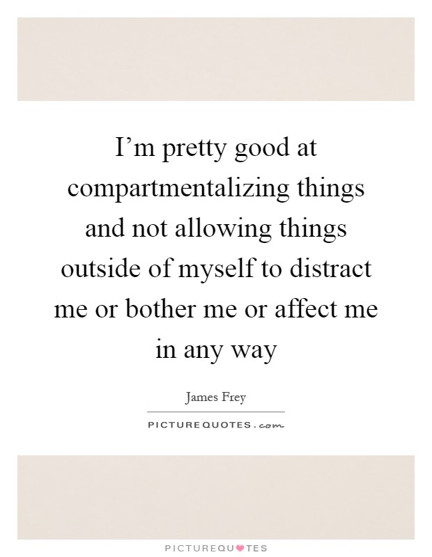 I'm pretty good at compartmentalizing things and not allowing things outside of myself to distract me or bother me or affect me in any way Picture Quote #1