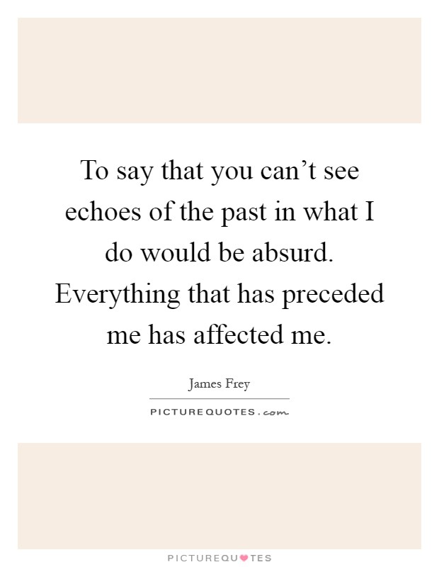 To say that you can't see echoes of the past in what I do would be absurd. Everything that has preceded me has affected me Picture Quote #1