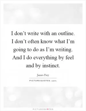 I don’t write with an outline. I don’t often know what I’m going to do as I’m writing. And I do everything by feel and by instinct Picture Quote #1