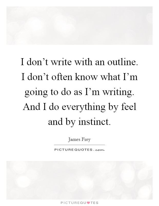 I don't write with an outline. I don't often know what I'm going to do as I'm writing. And I do everything by feel and by instinct Picture Quote #1