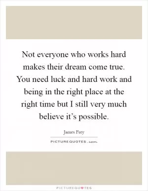 Not everyone who works hard makes their dream come true. You need luck and hard work and being in the right place at the right time but I still very much believe it’s possible Picture Quote #1