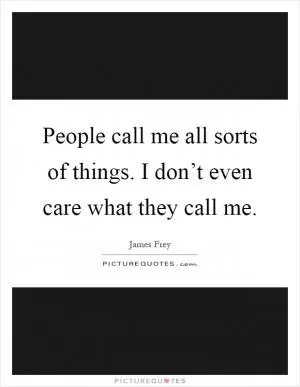 People call me all sorts of things. I don’t even care what they call me Picture Quote #1