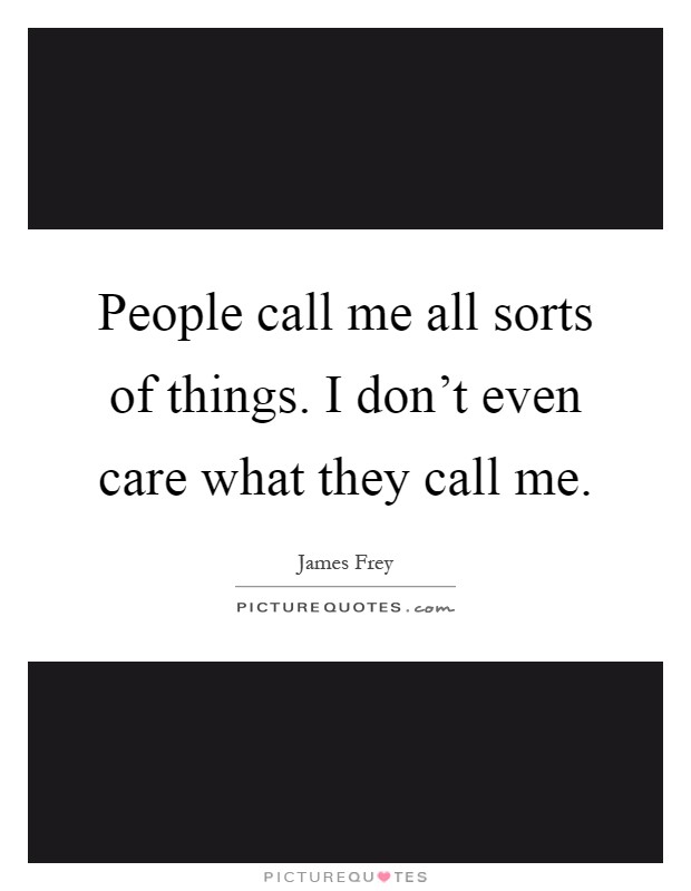 People call me all sorts of things. I don't even care what they call me Picture Quote #1