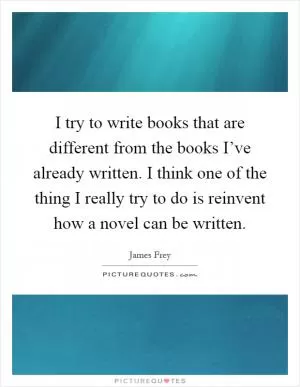 I try to write books that are different from the books I’ve already written. I think one of the thing I really try to do is reinvent how a novel can be written Picture Quote #1