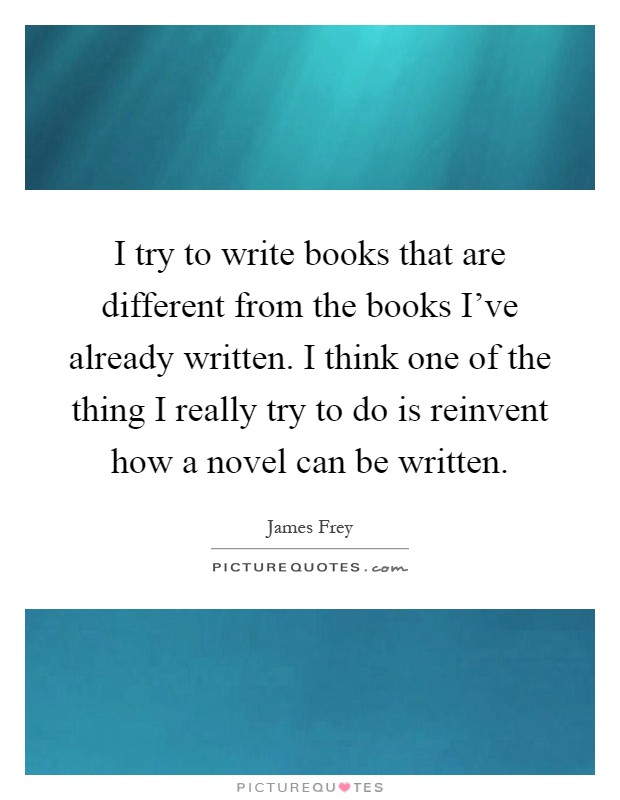 I try to write books that are different from the books I've already written. I think one of the thing I really try to do is reinvent how a novel can be written Picture Quote #1