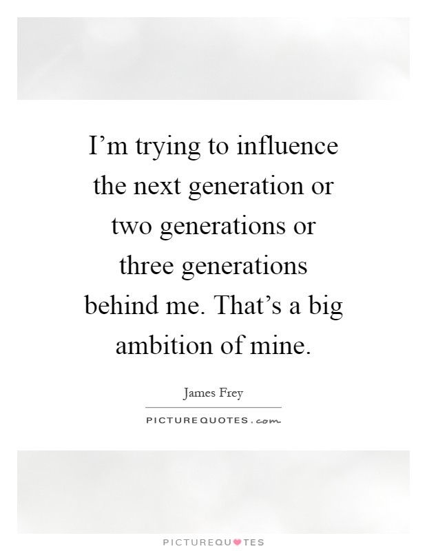 I'm trying to influence the next generation or two generations or three generations behind me. That's a big ambition of mine Picture Quote #1