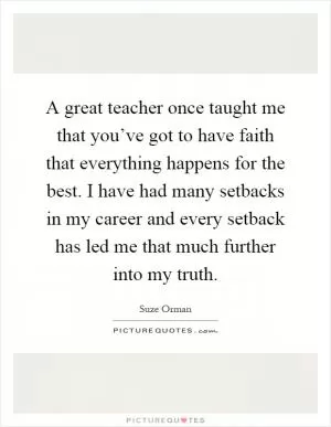 A great teacher once taught me that you’ve got to have faith that everything happens for the best. I have had many setbacks in my career and every setback has led me that much further into my truth Picture Quote #1