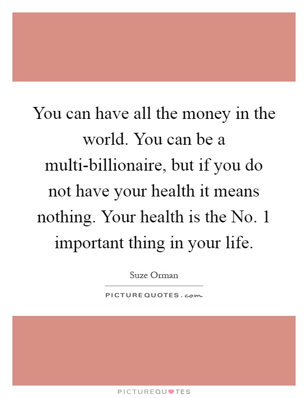 You can have all the money in the world. You can be a multi-billionaire, but if you do not have your health it means nothing. Your health is the No. 1 important thing in your life Picture Quote #1