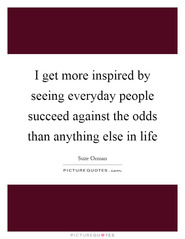 I get more inspired by seeing everyday people succeed against the odds than anything else in life Picture Quote #1