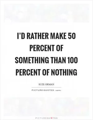 I’d rather make 50 percent of something than 100 percent of nothing Picture Quote #1