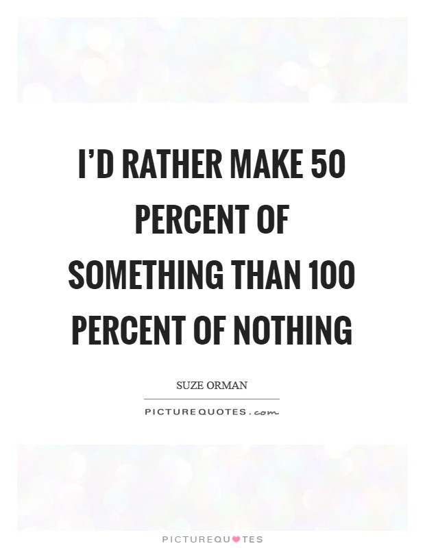 I'd rather make 50 percent of something than 100 percent of nothing Picture Quote #1
