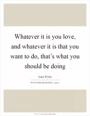 Whatever it is you love, and whatever it is that you want to do, that’s what you should be doing Picture Quote #1