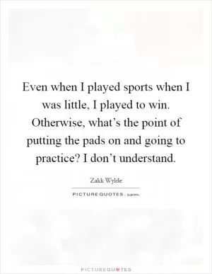 Even when I played sports when I was little, I played to win. Otherwise, what’s the point of putting the pads on and going to practice? I don’t understand Picture Quote #1