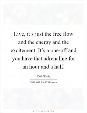 Live, it’s just the free flow and the energy and the excitement. It’s a one-off and you have that adrenaline for an hour and a half Picture Quote #1