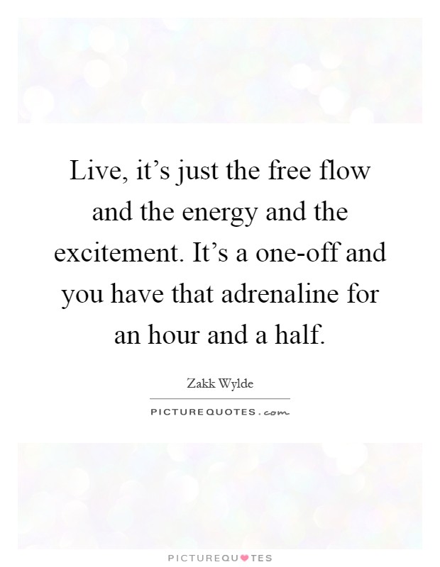 Live, it's just the free flow and the energy and the excitement. It's a one-off and you have that adrenaline for an hour and a half Picture Quote #1