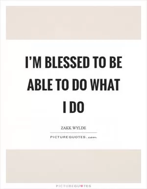 I’m blessed to be able to do what I do Picture Quote #1