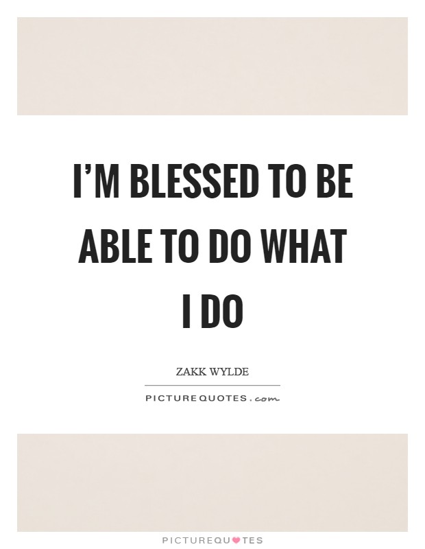 I'm blessed to be able to do what I do Picture Quote #1