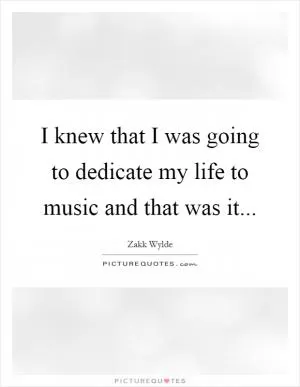 I knew that I was going to dedicate my life to music and that was it Picture Quote #1