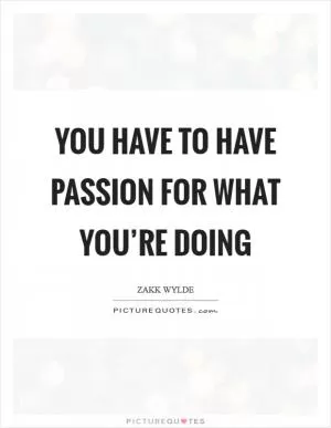 You have to have passion for what you’re doing Picture Quote #1