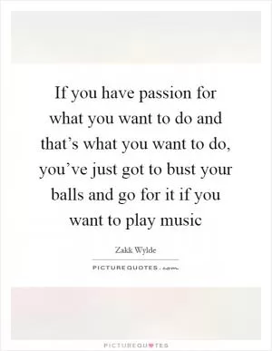 If you have passion for what you want to do and that’s what you want to do, you’ve just got to bust your balls and go for it if you want to play music Picture Quote #1