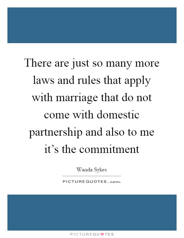 There are just so many more laws and rules that apply with marriage that do not come with domestic partnership and also to me it's the commitment Picture Quote #1