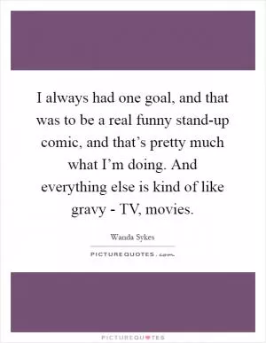 I always had one goal, and that was to be a real funny stand-up comic, and that’s pretty much what I’m doing. And everything else is kind of like gravy - TV, movies Picture Quote #1