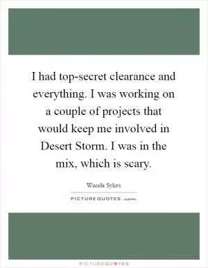 I had top-secret clearance and everything. I was working on a couple of projects that would keep me involved in Desert Storm. I was in the mix, which is scary Picture Quote #1