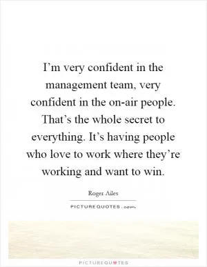 I’m very confident in the management team, very confident in the on-air people. That’s the whole secret to everything. It’s having people who love to work where they’re working and want to win Picture Quote #1