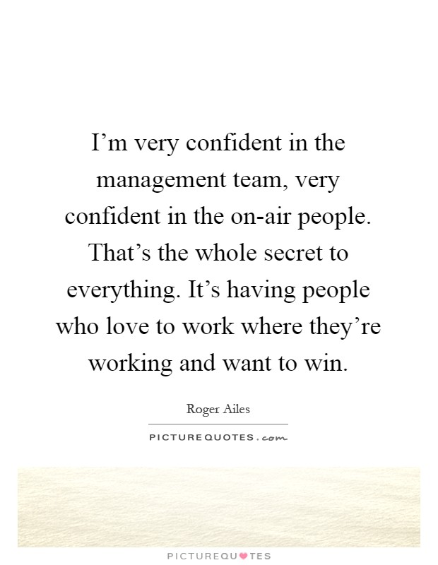 I'm very confident in the management team, very confident in the on-air people. That's the whole secret to everything. It's having people who love to work where they're working and want to win Picture Quote #1