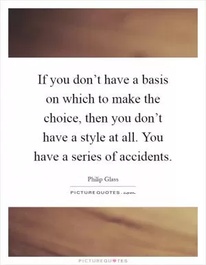 If you don’t have a basis on which to make the choice, then you don’t have a style at all. You have a series of accidents Picture Quote #1