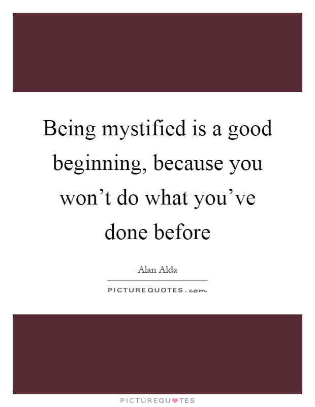 Being mystified is a good beginning, because you won't do what you've done before Picture Quote #1