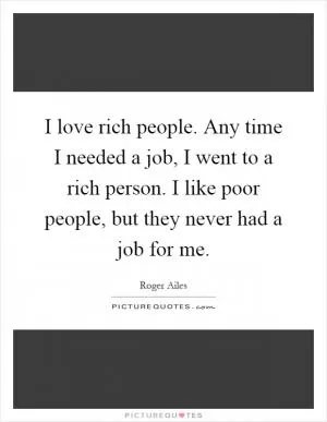 I love rich people. Any time I needed a job, I went to a rich person. I like poor people, but they never had a job for me Picture Quote #1