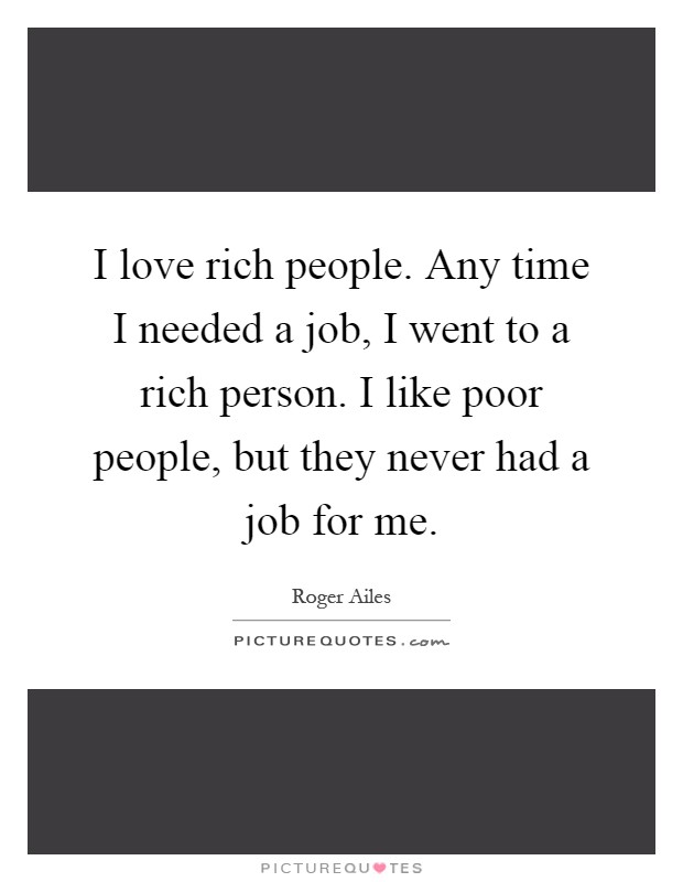 I love rich people. Any time I needed a job, I went to a rich person. I like poor people, but they never had a job for me Picture Quote #1