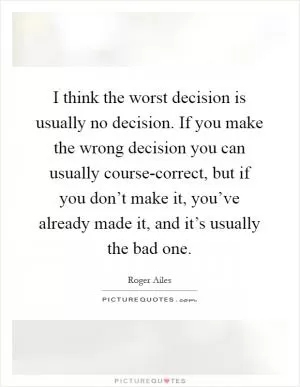 I think the worst decision is usually no decision. If you make the wrong decision you can usually course-correct, but if you don’t make it, you’ve already made it, and it’s usually the bad one Picture Quote #1