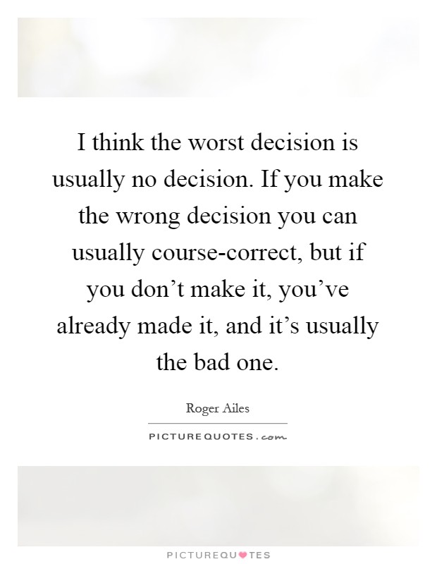 I think the worst decision is usually no decision. If you make the wrong decision you can usually course-correct, but if you don't make it, you've already made it, and it's usually the bad one Picture Quote #1
