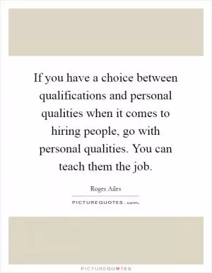 If you have a choice between qualifications and personal qualities when it comes to hiring people, go with personal qualities. You can teach them the job Picture Quote #1