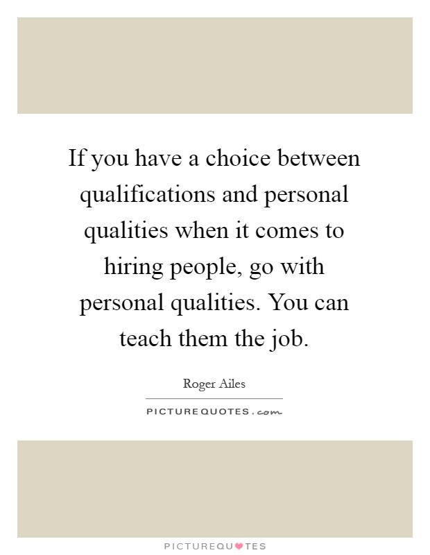 If you have a choice between qualifications and personal qualities when it comes to hiring people, go with personal qualities. You can teach them the job Picture Quote #1