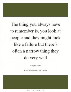 The thing you always have to remember is, you look at people and they might look like a failure but there’s often a narrow thing they do very well Picture Quote #1