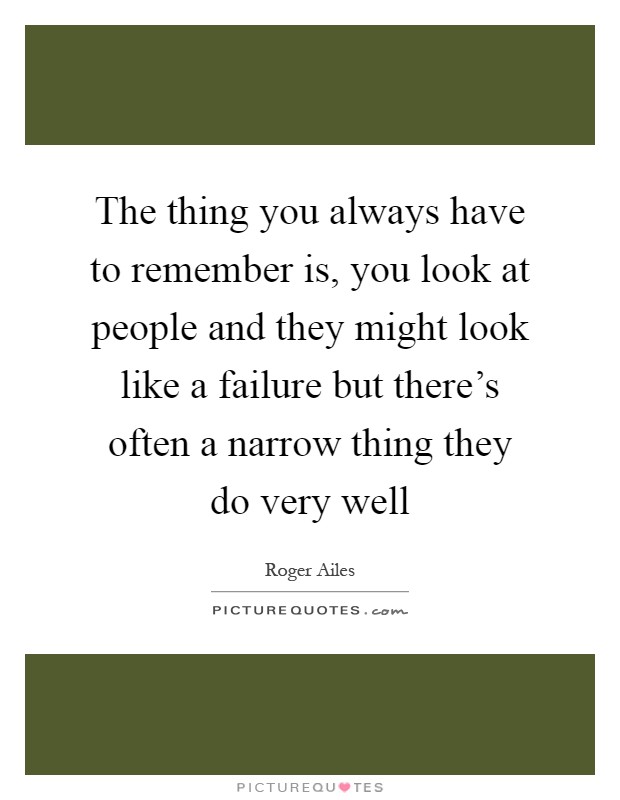 The thing you always have to remember is, you look at people and they might look like a failure but there's often a narrow thing they do very well Picture Quote #1