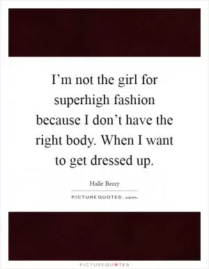 I’m not the girl for superhigh fashion because I don’t have the right body. When I want to get dressed up Picture Quote #1