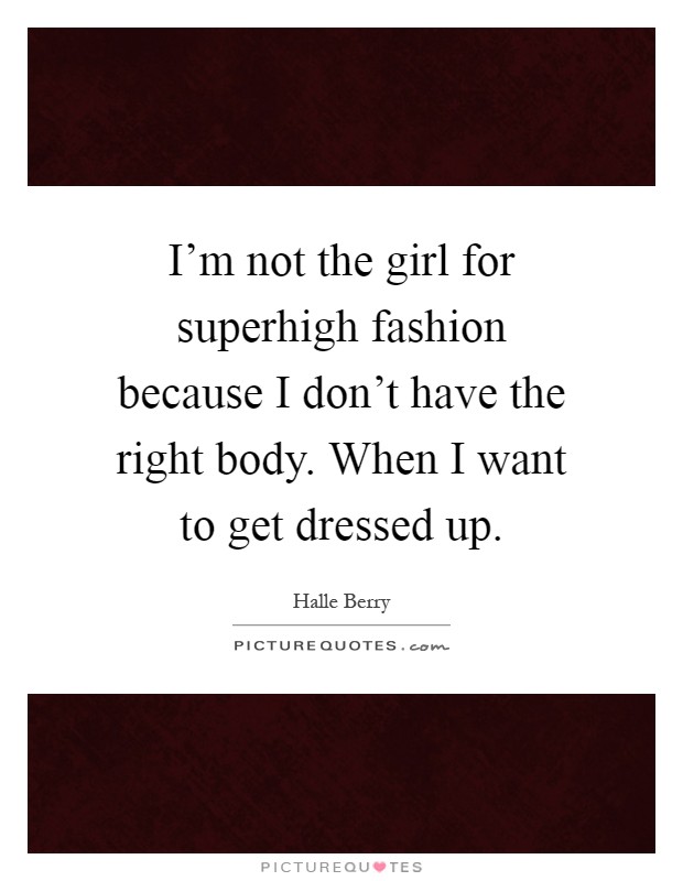 I'm not the girl for superhigh fashion because I don't have the right body. When I want to get dressed up Picture Quote #1