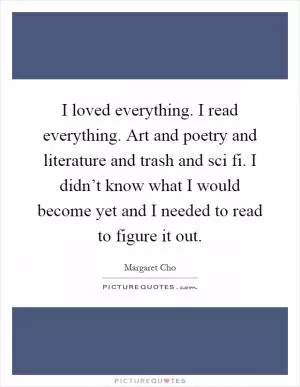 I loved everything. I read everything. Art and poetry and literature and trash and sci fi. I didn’t know what I would become yet and I needed to read to figure it out Picture Quote #1