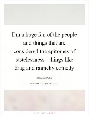 I’m a huge fan of the people and things that are considered the epitomes of tastelessness - things like drag and raunchy comedy Picture Quote #1