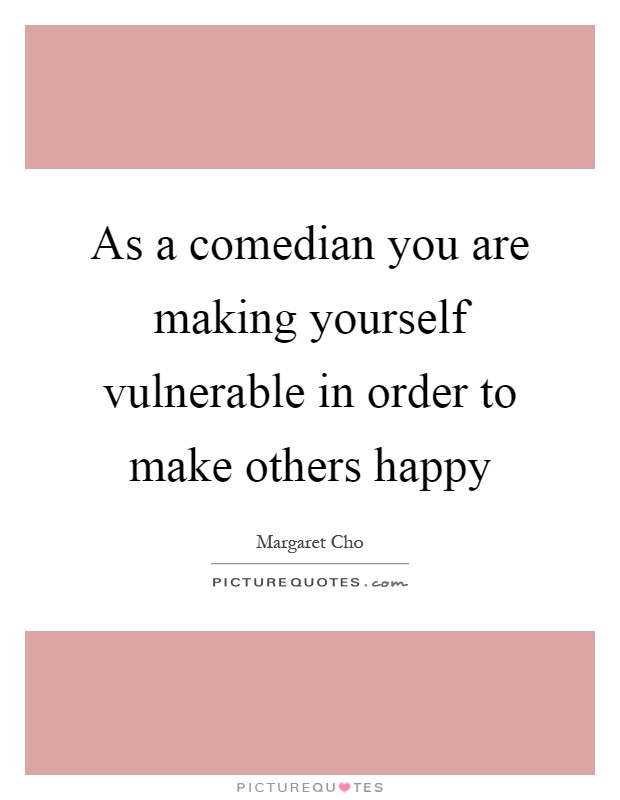 As a comedian you are making yourself vulnerable in order to make others happy Picture Quote #1